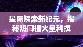 星际探索新纪元揭秘，热门撞火星科技产品引领未来生活新篇章体验