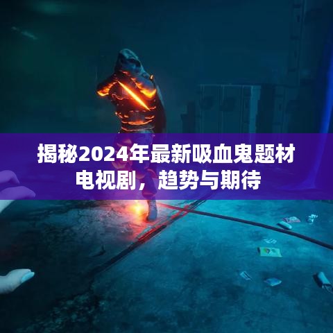 揭秘2024年最新吸血鬼题材电视剧，趋势展望与期待