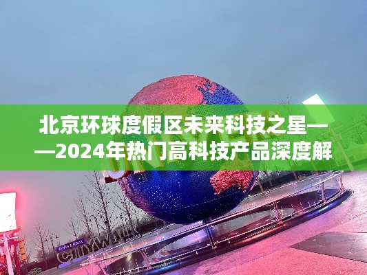 北京环球度假区未来科技展望，2024年高科技产品深度解析