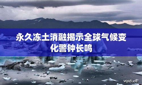 永久冻土消融揭示全球气候变化警钟长鸣