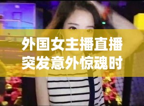 外国女主播直播突发意外惊魂时刻