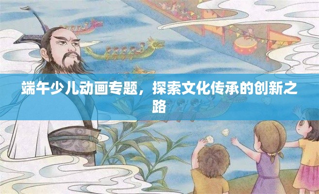 端午少儿动画专题，探索文化传承的创新之路