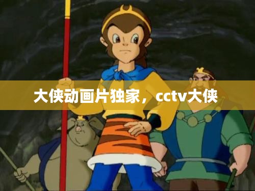 大侠动画片独家，cctv大侠 