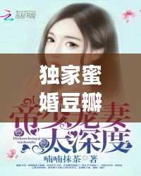 独家蜜婚豆瓣影评，小说独家蜜婚免费阅读全文 