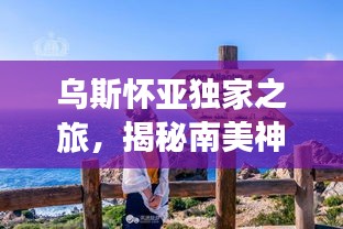 乌斯怀亚独家之旅，揭秘南美神秘秘境的魅力之旅