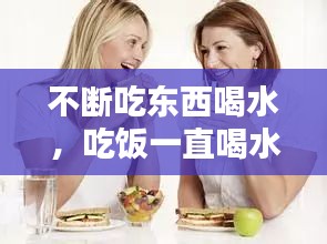 不断吃东西喝水，吃饭一直喝水 