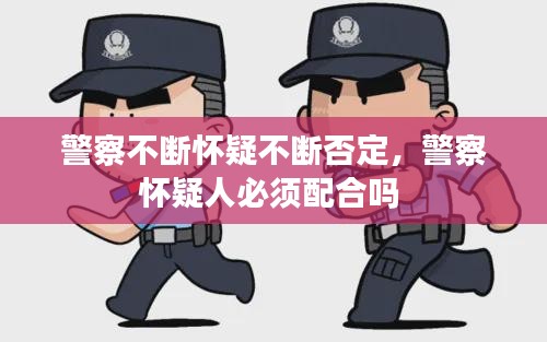 警察不断怀疑不断否定，警察怀疑人必须配合吗 