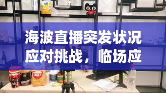 海波直播突发状况应对挑战，临场应变展现主播风采！