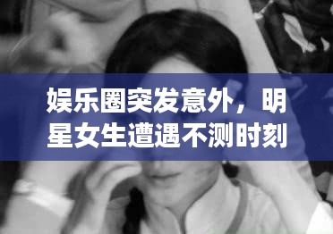 娱乐圈突发意外，明星女生遭遇不测时刻