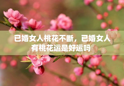 已婚女人桃花不断，已婚女人有桃花运是好运吗 