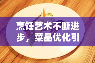 烹饪艺术不断进步，菜品优化引领味蕾新风尚