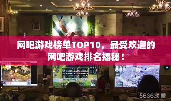 网吧游戏榜单TOP10，最受欢迎的网吧游戏排名揭秘！