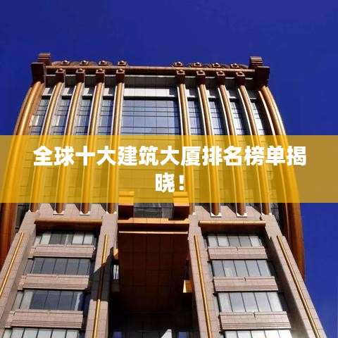 全球十大建筑大厦排名榜单揭晓！