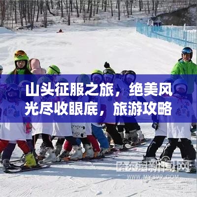 山头征服之旅，绝美风光尽收眼底，旅游攻略视频带你飞越高峰！