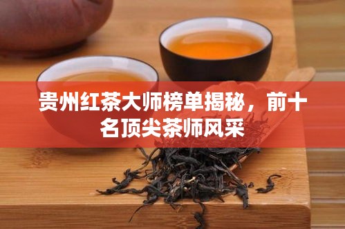 贵州红茶大师榜单揭秘，前十名顶尖茶师风采