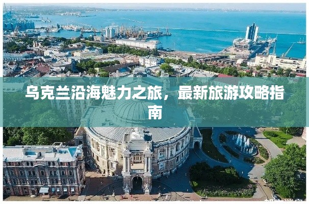 乌克兰沿海魅力之旅，最新旅游攻略指南