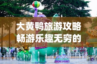 大黄鸭旅游攻略畅游乐趣无穷的必玩之旅！