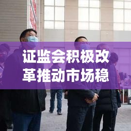 证监会积极改革推动市场稳健发展助力行动