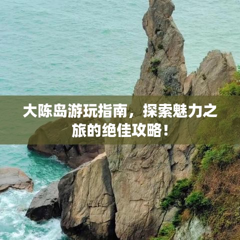 大陈岛游玩指南，探索魅力之旅的绝佳攻略！