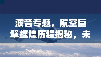 波音专题，航空巨擘辉煌历程揭秘，未来展望引领航空新时代