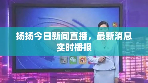 扬扬今日新闻直播，最新消息实时播报