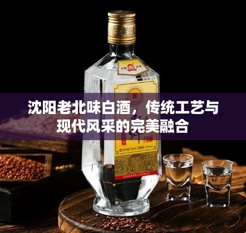 沈阳老北味白酒，传统工艺与现代风采的完美融合