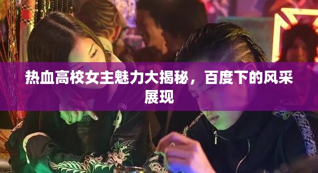 热血高校女主魅力大揭秘，百度下的风采展现