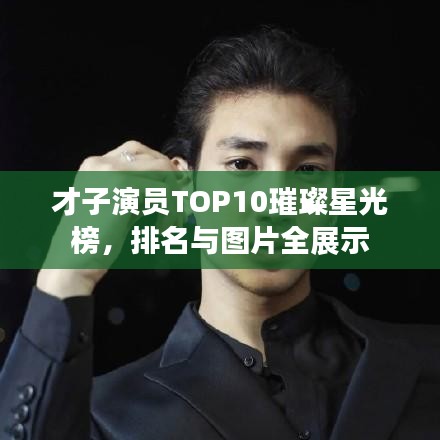 才子演员TOP10璀璨星光榜，排名与图片全展示