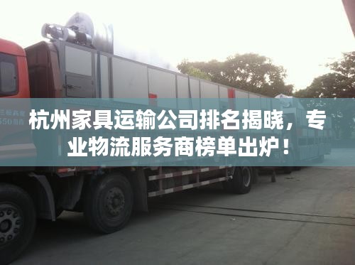 杭州家具运输公司排名揭晓，专业物流服务商榜单出炉！