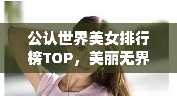 公认世界美女排行榜TOP，美丽无界之旅探索