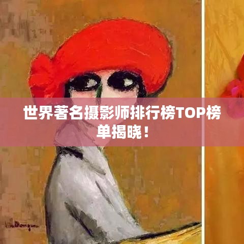 世界著名摄影师排行榜TOP榜单揭晓！