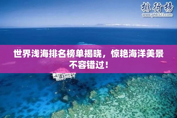 世界浅海排名榜单揭晓，惊艳海洋美景不容错过！