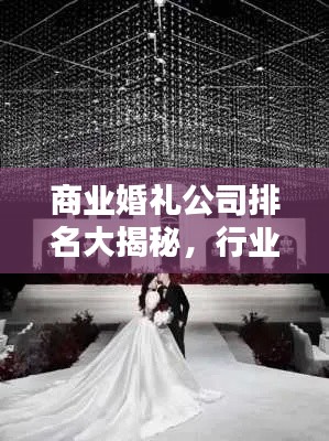 商业婚礼公司排名大揭秘，行业内最优秀的婚礼策划机构TOP榜单！