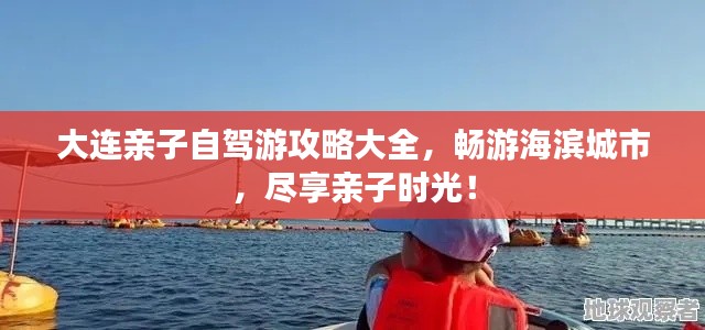 大连亲子自驾游攻略大全，畅游海滨城市，尽享亲子时光！