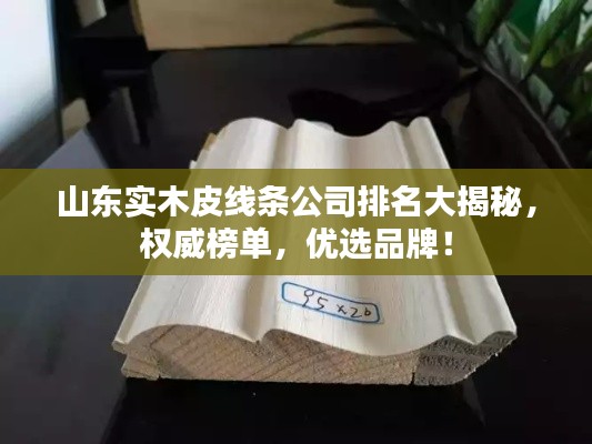 山东实木皮线条公司排名大揭秘，权威榜单，优选品牌！