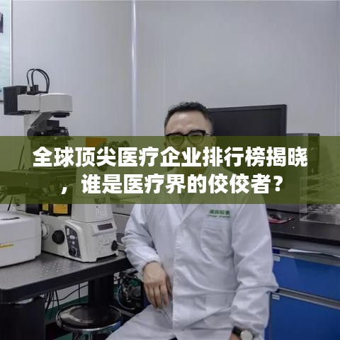 全球顶尖医疗企业排行榜揭晓，谁是医疗界的佼佼者？