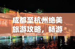 成都至杭州绝美旅游攻略，畅游江南水乡，尽享人文风情之旅