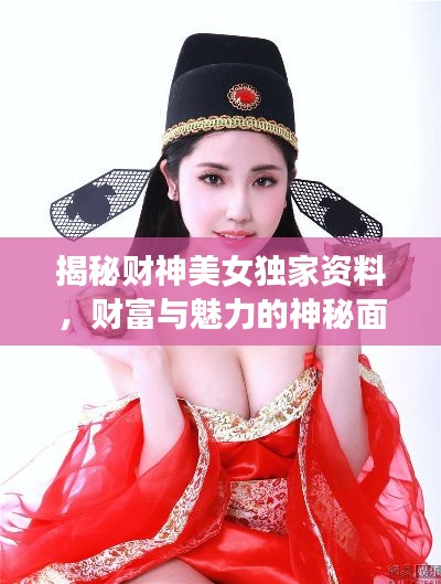 揭秘财神美女独家资料，财富与魅力的神秘面纱下真相