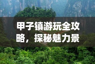 甲子镇游玩全攻略，探秘魅力景点，畅游无限风光！