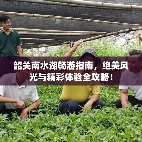 韶关南水湖畅游指南，绝美风光与精彩体验全攻略！