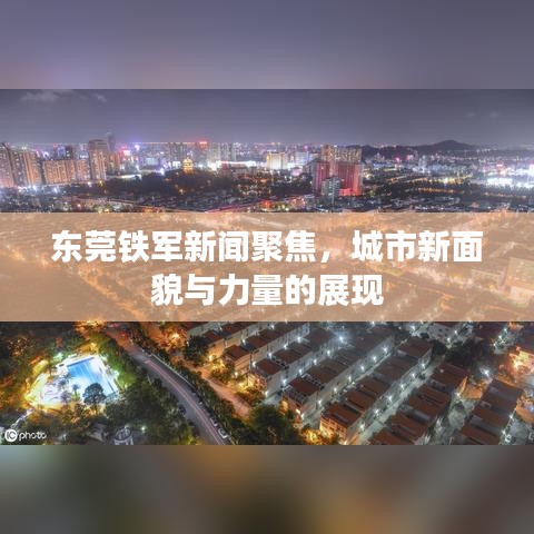 东莞铁军新闻聚焦，城市新面貌与力量的展现