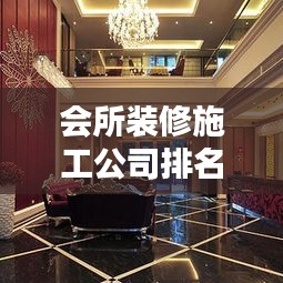 会所装修施工公司排名揭秘，探寻行业领军者