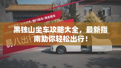 黑独山坐车攻略大全，最新指南助你轻松出行！