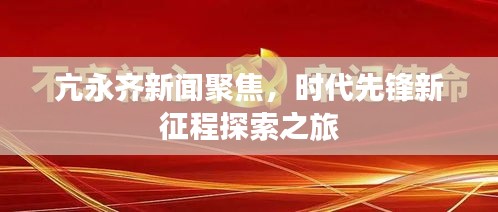 亢永齐新闻聚焦，时代先锋新征程探索之旅