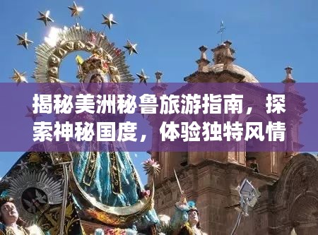 揭秘美洲秘鲁旅游指南，探索神秘国度，体验独特风情