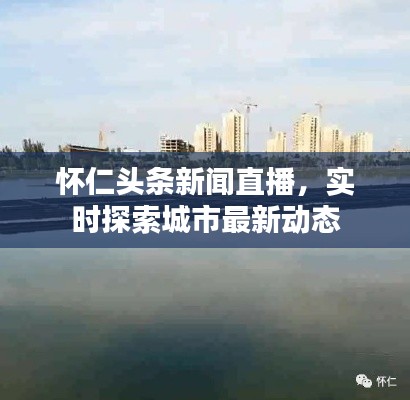 怀仁头条新闻直播，实时探索城市最新动态