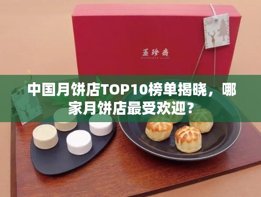 中国月饼店TOP10榜单揭晓，哪家月饼店最受欢迎？