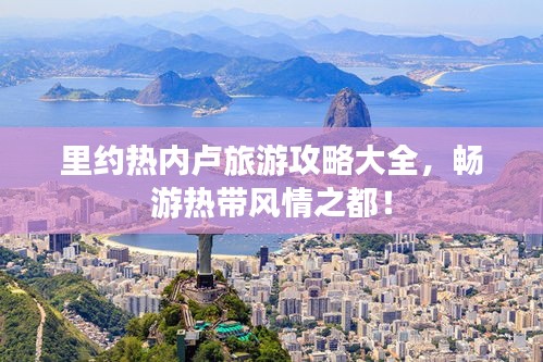 里约热内卢旅游攻略大全，畅游热带风情之都！