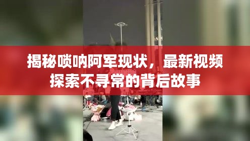 揭秘唢呐阿军现状，最新视频探索不寻常的背后故事