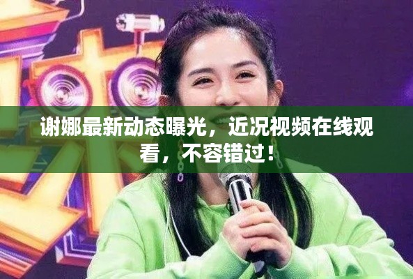 谢娜最新动态曝光，近况视频在线观看，不容错过！